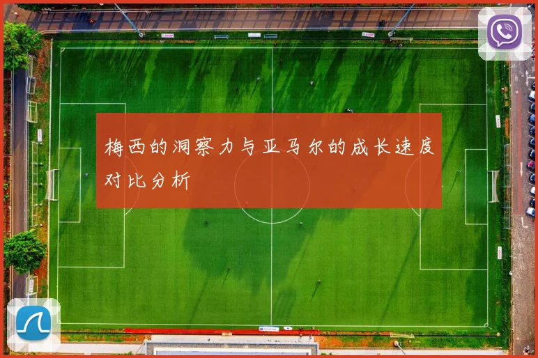 梅西的洞察力与亚马尔的成长速度对比分析