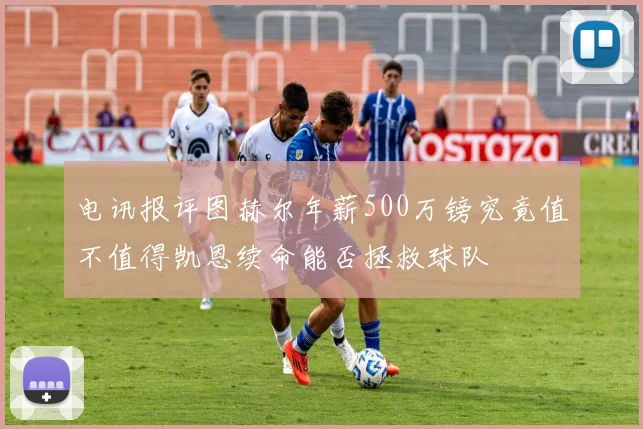 电讯报评图赫尔年薪500万镑究竟值不值得凯恩续命能否拯救球队