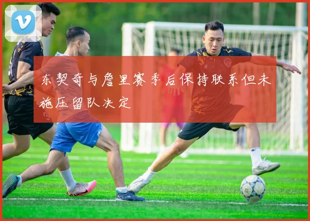 东契奇与詹里赛季后保持联系但未施压留队决定