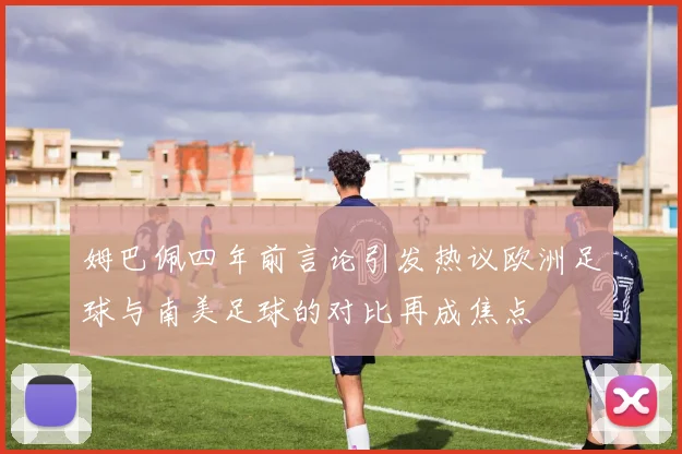 姆巴佩四年前言论引发热议欧洲足球与南美足球的对比再成焦点