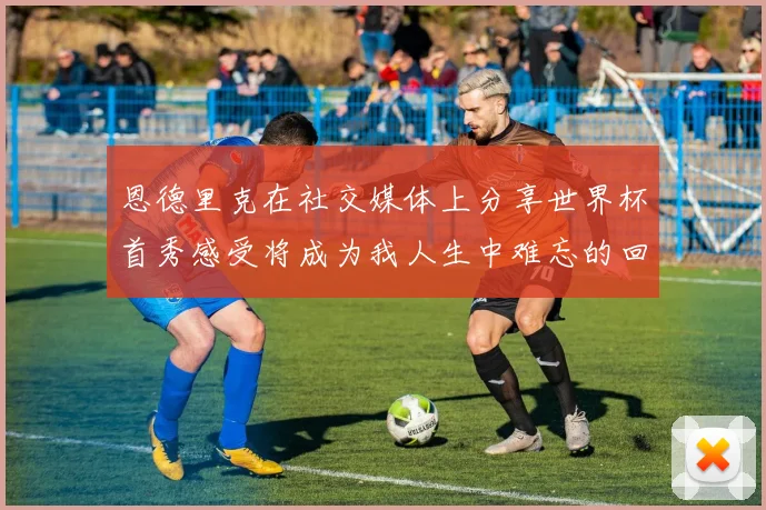 恩德里克在社交媒体上分享世界杯首秀感受将成为我人生中难忘的回忆