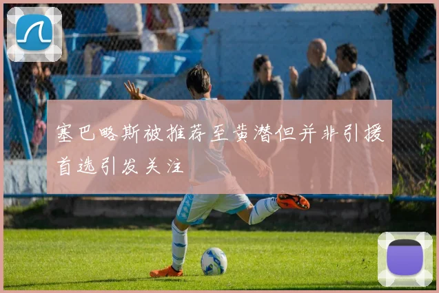 塞巴略斯被推荐至黄潜但并非引援首选引发关注