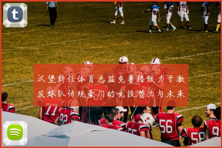汉堡新任体育总监克鲁格致力于激发球队传统豪门的竞技潜力与未来发展