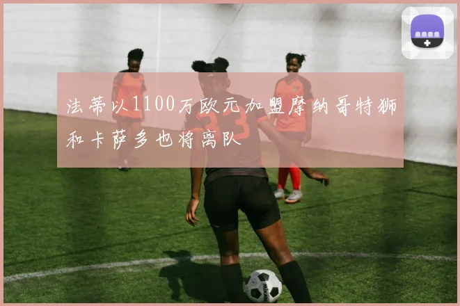 法蒂以1100万欧元加盟摩纳哥特狮和卡萨多也将离队