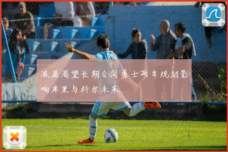 浓眉渴望长期合同勇士两年规划影响库里与科尔未来