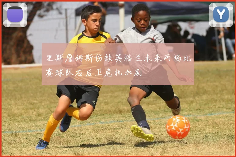 里斯詹姆斯伤缺英格兰未来两场比赛球队右后卫危机加剧