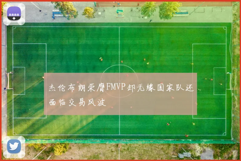 杰伦布朗荣膺FMVP却无缘国家队还面临交易风波
