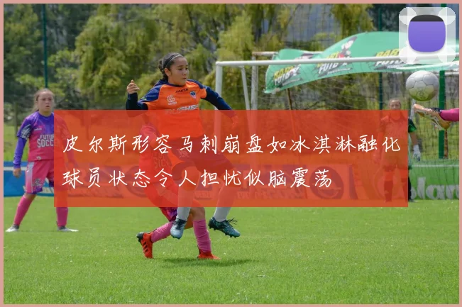 皮尔斯形容马刺崩盘如冰淇淋融化球员状态令人担忧似脑震荡