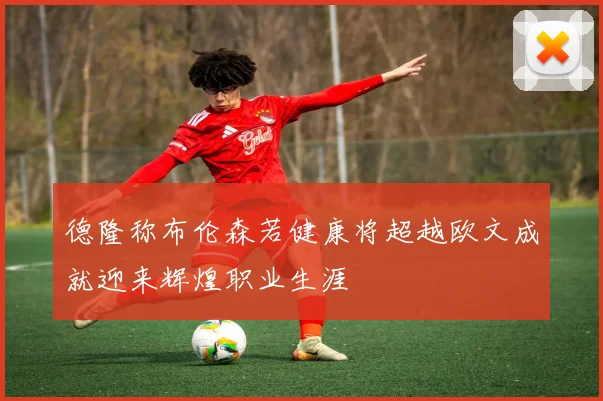 德隆称布伦森若健康将超越欧文成就迎来辉煌职业生涯