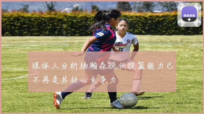 媒体人分析杨瀚森现状投篮能力已不再是其核心竞争力