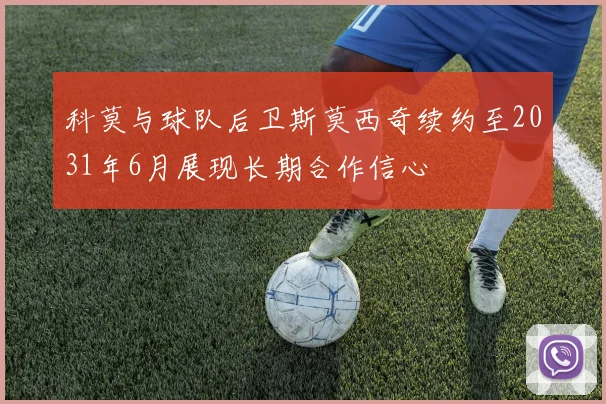 科莫与球队后卫斯莫西奇续约至2031年6月展现长期合作信心