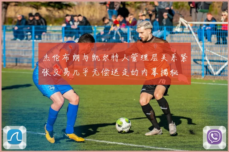 杰伦布朗与凯尔特人管理层关系紧张交易几乎无偿送走的内幕揭秘