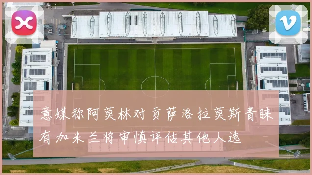 意媒称阿莫林对贡萨洛拉莫斯青睐有加米兰将审慎评估其他人选