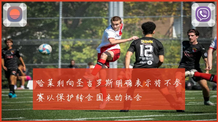 哈莱利向圣吉罗斯明确表示将不参赛以保护转会国米的机会
